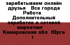 зарабатываем онлайн друзья - Все города Работа » Дополнительный заработок и сетевой маркетинг   . Кемеровская обл.,Юрга г.